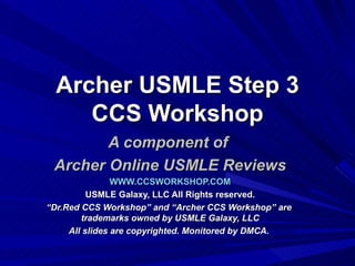 Archer USMLE Step 3 CCS Workshop A component of  Archer Online USMLE Reviews WWW.CCSWORKSHOP.COM USMLE Galaxy, LLC All Rights reserved. “ Dr.Red CCS Workshop” and “Archer CCS Workshop” are  trademarks owned by USMLE Galaxy, LLC All slides are copyrighted. Monitored by DMCA.  