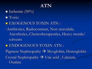 ATN
 Ischemic (50%)
 Toxic:
 EXOGENOUS TOXIN ATN :
-Antibiotics, Radiocontrast, Non steroidals,
Anesthetics, Chemothera...