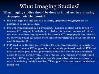 What Imaging Studies?
What imaging studies should be done as initial step in evaluating
Asymptomatic Hematuria?
 For both...