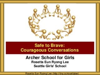 Archer School for Girls
Rosetta Eun Ryong Lee
Seattle Girls’ School
Safe to Brave:
Courageous Conversations
Rosetta Eun Ryong Lee (http://tiny.cc/rosettalee)
 