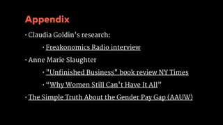 Appendix
• Claudia Goldin’s research:

• Freakonomics Radio interview

• Anne Marie Slaughter

• "Unfinished Business" book review NY Times

• “Why Women Still Can't Have It All”

• The Simple Truth About the Gender Pay Gap (AAUW)
 