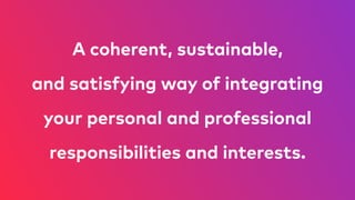 A coherent, sustainable,  
and satisfying way of integrating  
your personal and professional
responsibilities and interests.
 