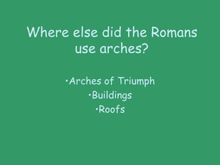 Where else did the Romans
use arches?
•Arches of Triumph
•Buildings
•Roofs
 