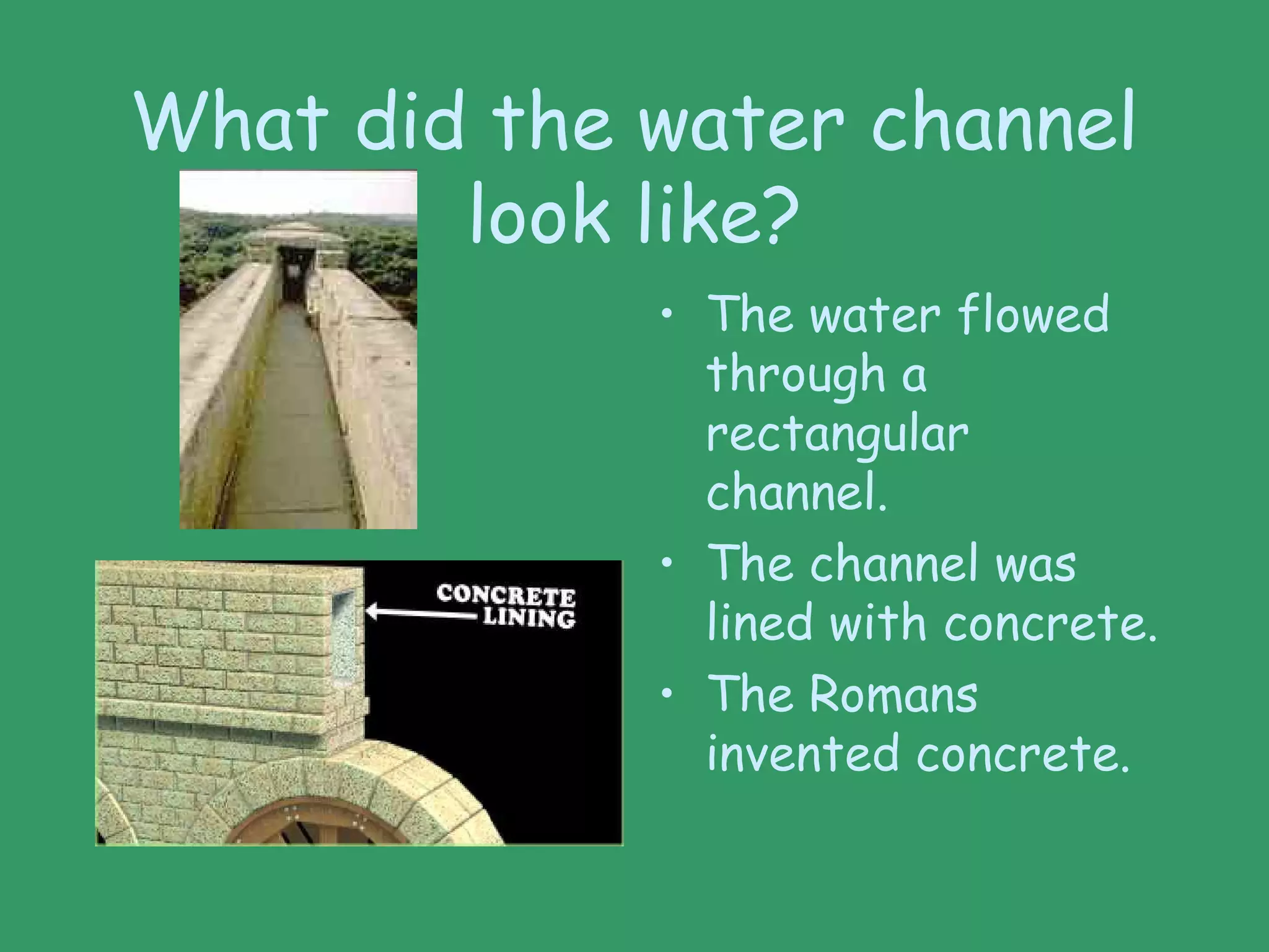 What did the water channel
look like?
• The water flowed
through a
rectangular
channel.
• The channel was
lined with concrete.
• The Romans
invented concrete.
 