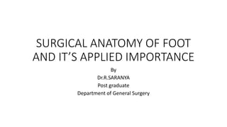 SURGICAL ANATOMY OF FOOT
AND IT’S APPLIED IMPORTANCE
By
Dr.R.SARANYA
Post graduate
Department of General Surgery
 