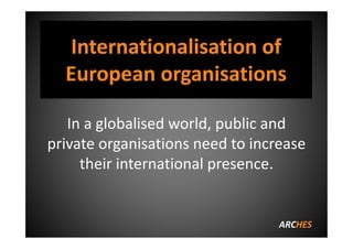 Internationalisation of
European organisations:
a swift entry to India
In a globalised world, public and
private organisations need to increase
their international presence.
ARCHES
 