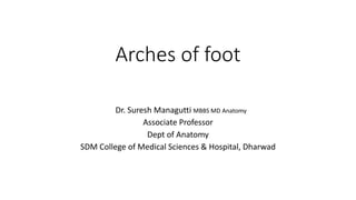 Arches of foot
Dr. Suresh Managutti MBBS MD Anatomy
Associate Professor
Dept of Anatomy
SDM College of Medical Sciences & Hospital, Dharwad
 