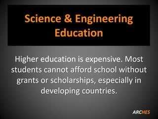 Science & Engineering
Education
Higher education is expensive. Most
students cannot afford school without
grants or scholarships, especially in
developing countries.
ARCHES
 