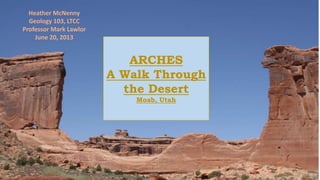 ARCHES
A Walk Through
the Desert
Moab, Utah
Heather McNenny
Geology 103, LTCC
Professor Mark Lawlor
June 20, 2013
 