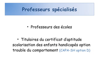 Professeurs des écoles Titulaires du certificat d’aptitude scolarisation des enfants handicapés option trouble du comportement  (CAPA-SH option D) Professeurs spécialisés 