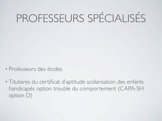 PROFESSEURS SPÉCIALISÉS



• Professeurs   des écoles

• Titulaires
          du certiﬁcat d’aptitude scolarisation des enfants
 handicapés option trouble du comportement (CAPA-SH
 option D)
 