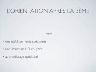 L’ORIENTATION APRÈS LA 3ÈME


                                 Vers

• des   établissements spécialisés

• une   structure UPI en lycée

• apprentissage   spécialisé
 