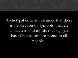 Archetypal criticism assumes that there
is a collection of symbols, images,
characters, and motifs that suggest
basically the same response in all
people.
 