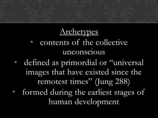 Archetypes
• contents of the collective
unconscious
• defined as primordial or “universal
images that have existed since the
remotest times” (Jung 288)
• formed during the earliest stages of
human development
 