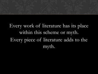 Every work of literature has its place
within this scheme or myth.
Every piece of literature adds to the
myth.
 