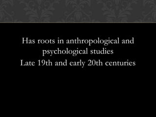 Has roots in anthropological and
psychological studies
Late 19th and early 20th centuries
 
