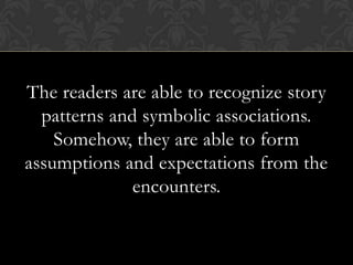 The readers are able to recognize story
patterns and symbolic associations.
Somehow, they are able to form
assumptions and expectations from the
encounters.
 