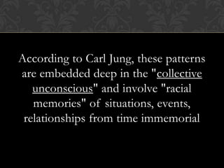According to Carl Jung, these patterns
are embedded deep in the "collective
unconscious" and involve "racial
memories" of situations, events,
relationships from time immemorial
 