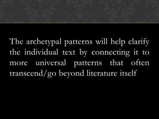 The archetypal patterns will help clarify
the individual text by connecting it to
more universal patterns that often
transcend/go beyond literature itself
 