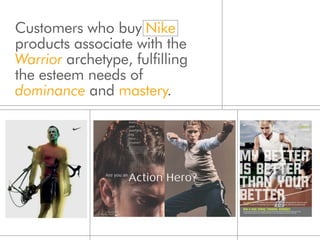 Customers who buy Nike
products associate with the
Warrior archetype, fulfilling
the esteem needs of
dominance and mastery.
 