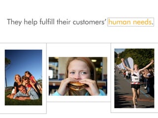 They help fulfill their customers’ human needs.
 