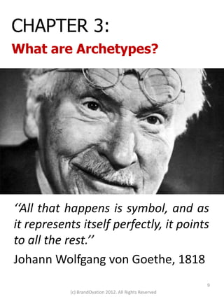 CHAPTER 3:
What are Archetypes?




‘‘All that happens is symbol, and as
it represents itself perfectly, it points
to all the rest.’’
Johann Wolfgang von Goethe, 1818
                                                        9
           (c) BrandOvation 2012. All Rights Reserved
 