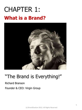 CHAPTER 1:
What is a Brand?




“The Brand is Everything!”
Richard Branson
Founder & CEO: Virgin Group




               ...