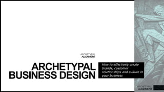 ARCHETYPAL
ALIGNMENT
ARCHETYPAL
ALIGNMENT
ARCHETYPAL
BUSINESS DESIGN
How to effectively create
brands, customer
relationships and culture in
your business
 