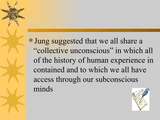 Jung suggested that we all share a “collective unconscious” in which all of the history of human experience in contained and to which we all have access through our subconscious minds 