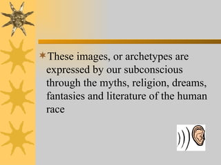 These images, or archetypes are expressed by our subconscious through the myths, religion, dreams, fantasies and literature of the human race 
