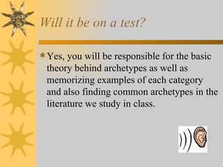 Will it be on a test? Yes, you will be responsible for the basic theory behind archetypes as well as memorizing examples of each category and also finding common archetypes in the literature we study in class. 