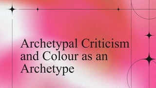 Archetypal Criticism
and Colour as an
Archetype
 