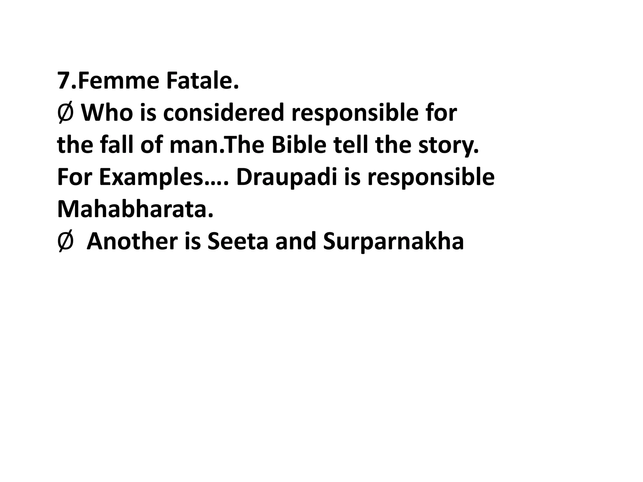 7.Femme Fatale.
Ø Who is considered responsible for
the fall of man.The Bible tell the story.
For Examples…. Draupadi is responsible
Mahabharata.
Ø Another is Seeta and Surparnakha
 