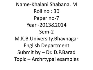 Name-Khalani Shabana. M
Roll no : 30
Paper no-7
Year -2013&2014
Sem-2
M.K.B.University.Bhavnagar
English Department
Submit by – Dr. D.P.Barad
Topic – Archrtypal examples
 