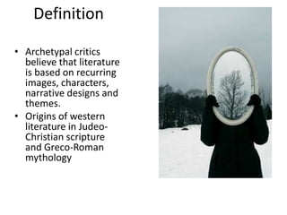Definition
• Archetypal critics
believe that literature
is based on recurring
images, characters,
narrative designs and
themes.
• Origins of western
literature in Judeo-
Christian scripture
and Greco-Roman
mythology
 