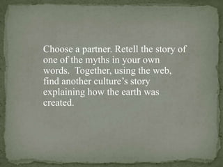 Choose a partner. Retell the story of one of the myths in your own words.  Together, using the web, find another culture’s story explaining how the earth was created.  