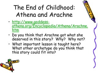 The End of Childhood: Athena and Arachnehttp://www.goddess-athena.org/Encyclopedia/Athena/Arachne.htmDo you think that Arachne got what she deserved in this story?  Why?  Why not?What important lesson is taught here?   What other archetype do you think that this story could fit into?
