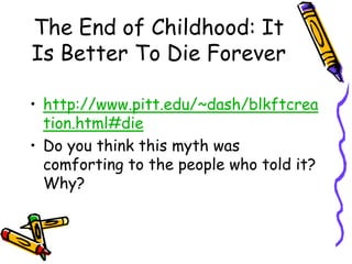 The End of Childhood: It Is Better To Die Foreverhttp://www.pitt.edu/~dash/blkftcreation.html#dieDo you think this myth was comforting to the people who told it?  Why?