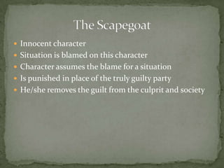 Innocent characterSituation is blamed on this characterCharacter assumes the blame for a situationIs punished in place of the truly guilty partyHe/she removes the guilt from the culprit and societyThe Scapegoat