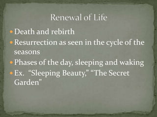 Death and rebirthResurrection as seen in the cycle of the seasonsPhases of the day, sleeping and wakingEx.  “Sleeping Beauty,” “The Secret Garden”Renewal of Life