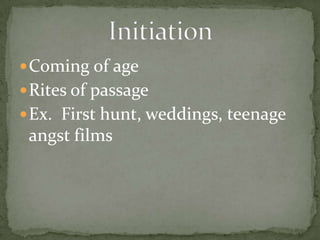 Coming of ageRites of passageEx.  First hunt, weddings, teenage angst filmsInitiation