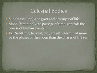 Sun (masculine)=the giver and destroyer of lifeMoon (feminine)=the passage of time, controls the course of human eventsEx.  Seedtime, harvest, etc., are all determined more by the phases of the moon than the phases of the sunCelestial Bodies