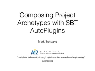 Composing Project
Archetypes with SBT
AutoPlugins
Mark Schaake
allenai.org
“contribute to humanity through high-impact AI research and engineering”
 