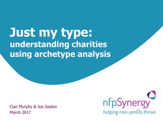 Just my type:
understanding charities
using archetype analysis
Cian Murphy & Joe Saxton
March 2017
 