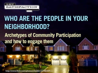 WHO ARE THE PEOPLE IN YOUR
NEIGHBORHOOD?
Archetypes of Community Participation
and how to engage them




http://www.ﬂickr.com/photos/shabbir/2776830911/
 
