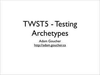 TWST5 - Testing
 Archetypes
      Adam Goucher
   http://adam.goucher.ca
 