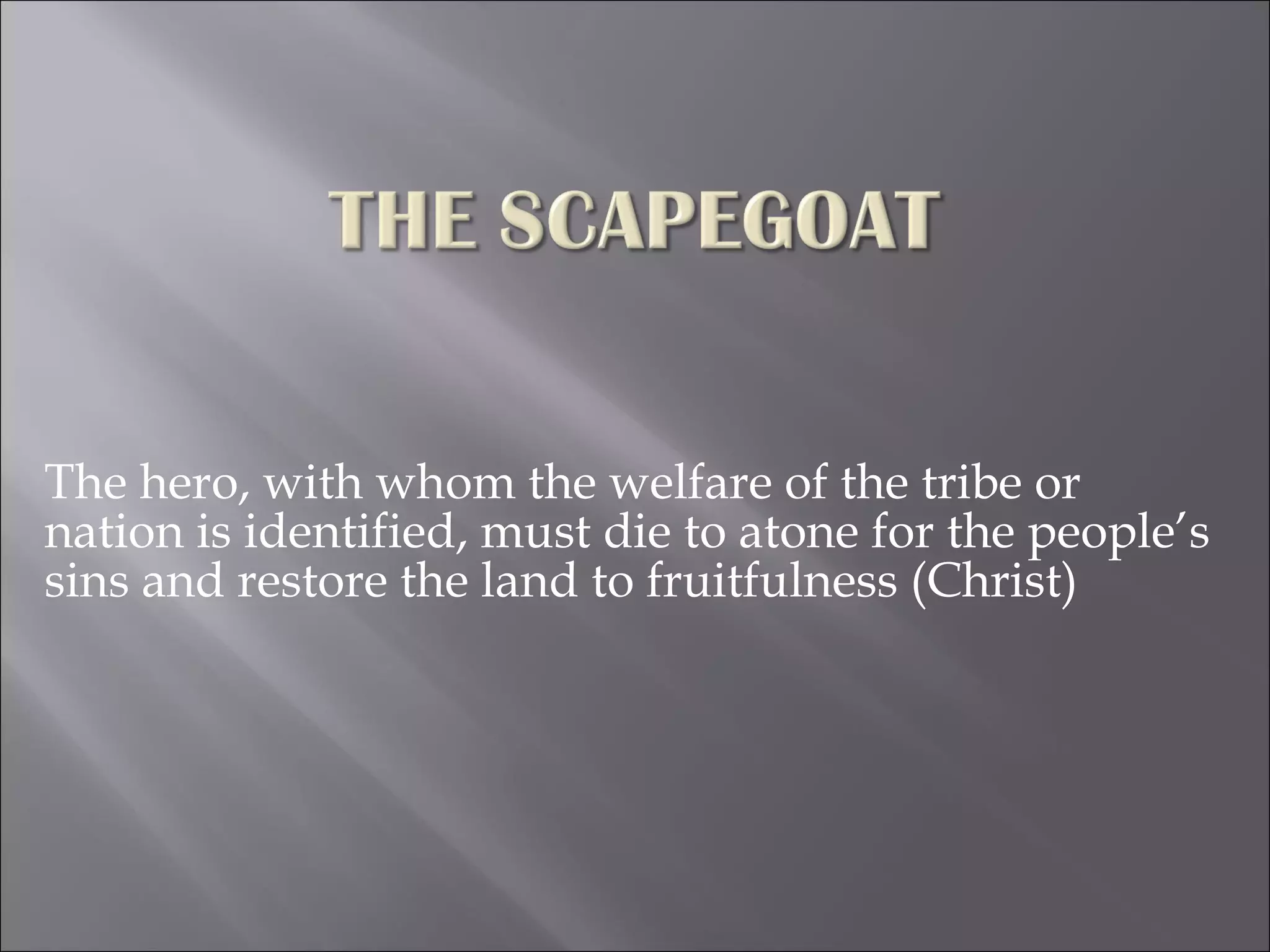 The hero, with whom the welfare of the tribe or nation is identified, must die to atone for the people’s sins and restore the land to fruitfulness (Christ) 