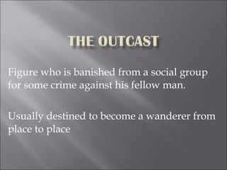 Figure who is banished from a social group for some crime against his fellow man.  Usually destined to become a wanderer from place to place  