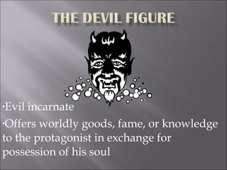 Evil incarnate Offers worldly goods, fame, or knowledge to the protagonist in exchange for possession of his soul 
