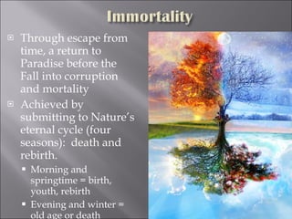 Through escape from time, a return to Paradise before the Fall into corruption and mortality Achieved by submitting to Nature’s eternal cycle (four seasons):  death and rebirth.  Morning and springtime = birth, youth, rebirth Evening and winter = old age or death 